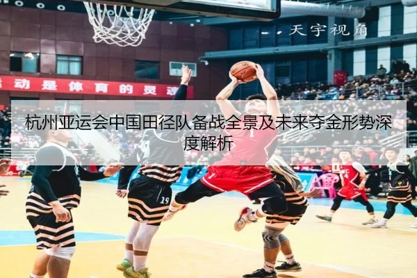 杭州亚运会中国田径队备战全景及未来夺金形势深度解析（CROWN SPORTS）